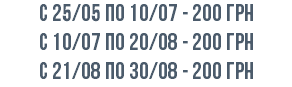 с 25/05 по 10/07 - 200 грн с 10/07 по 20/08 - 200 грн c 21/08 по 30/08 - 200 грн